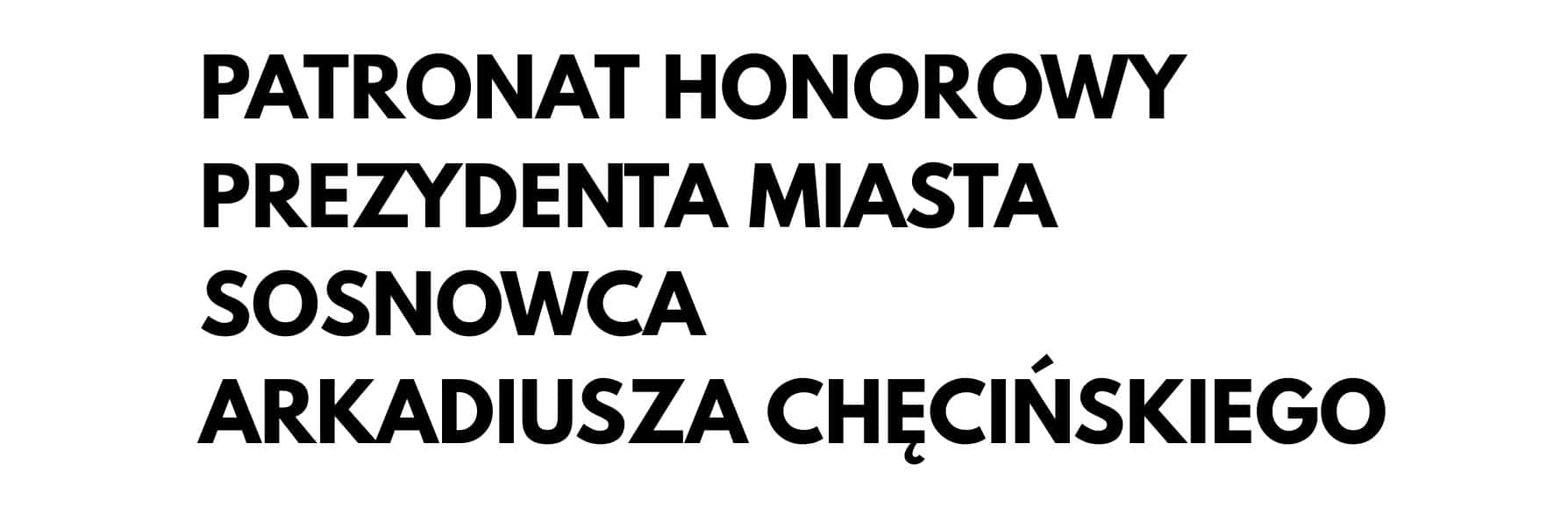 PATRONAT HONOROWY PREZYDENTA MIASTA SOSNOWCA ARKADIUSZA CHĘCIŃSKIEGO